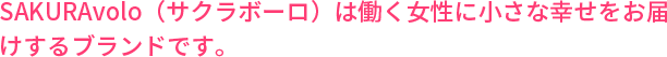SAKURAvolo（サクラボーロ）は働く女性に小さな幸せをお届 けするブランドです。
