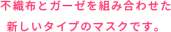 不織布とガーゼを組み合わせた新しいタイプのマスクです。