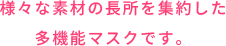 様々な素材の長所を集約した多機能マスクです。